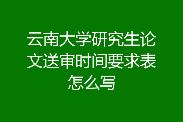 云南大学研究生论文送审时间要求表怎么写