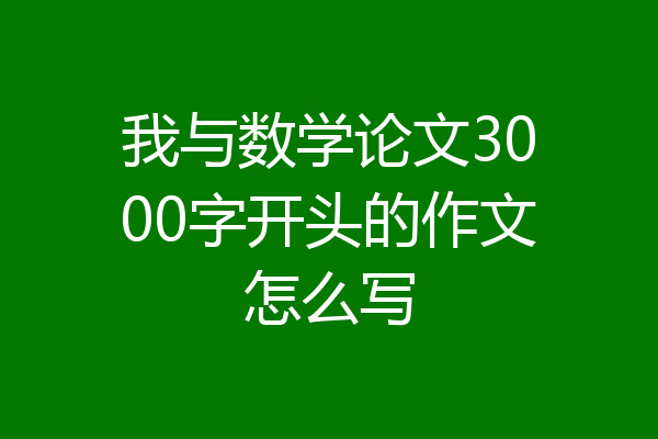 我与数学论文3000字开头的作文怎么写
