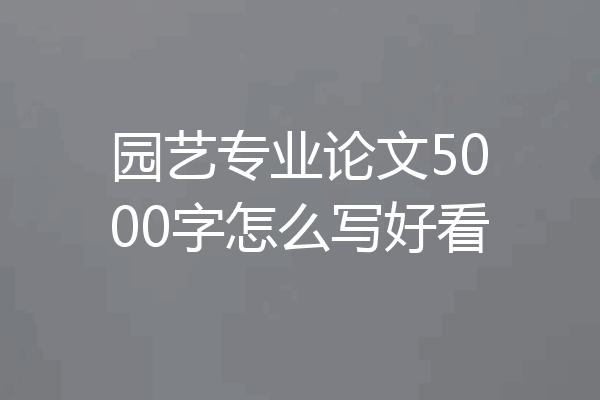 园艺专业论文5000字怎么写好看