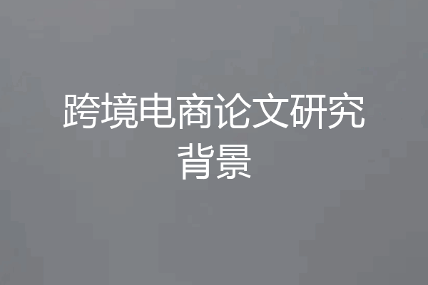 跨境电商论文研究背景