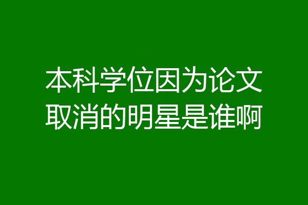 本科学位因为论文取消的明星是谁啊