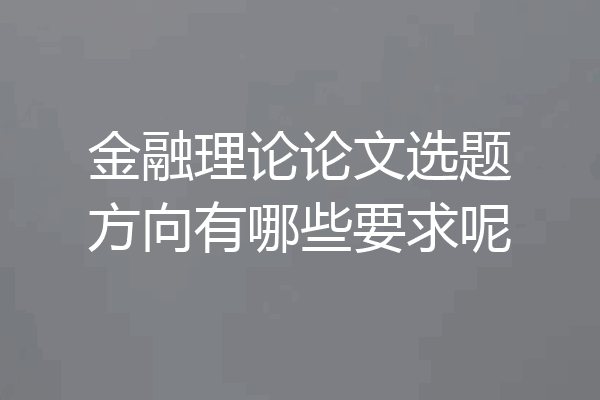 金融理论论文选题方向有哪些要求呢
