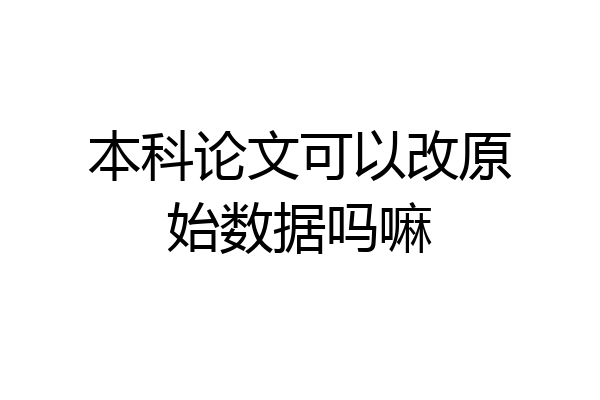 本科论文可以改原始数据吗嘛