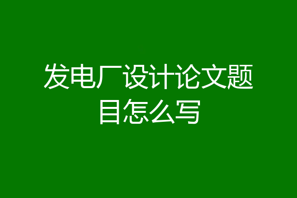 发电厂设计论文题目怎么写