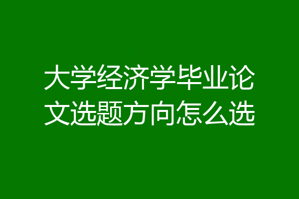 大学经济学毕业论文选题方向怎么选