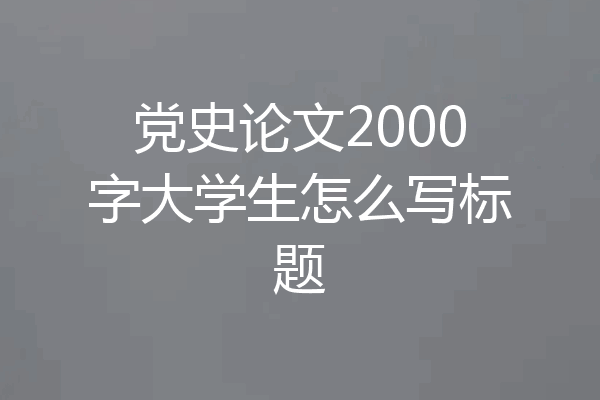 党史论文2000字大学生怎么写标题