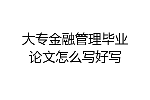 大专金融管理毕业论文怎么写好写