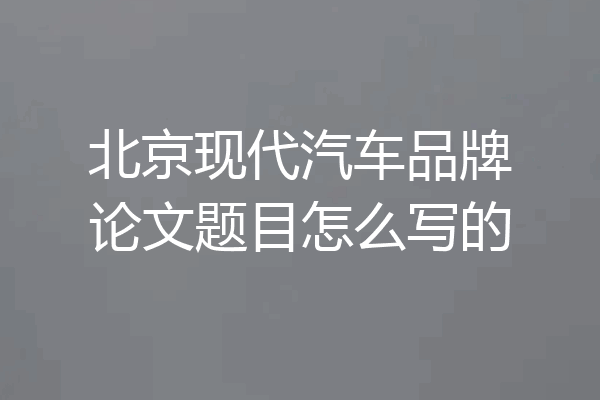 北京现代汽车品牌论文题目怎么写的