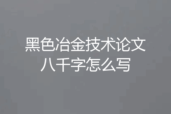 黑色冶金技术论文八千字怎么写