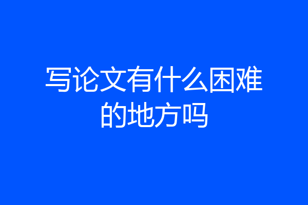 写论文有什么困难的地方吗