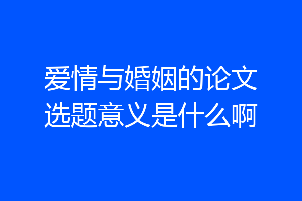 爱情与婚姻的论文选题意义是什么啊