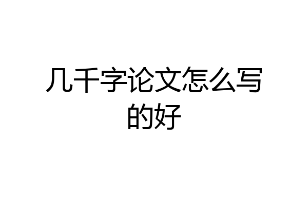 几千字论文怎么写的好