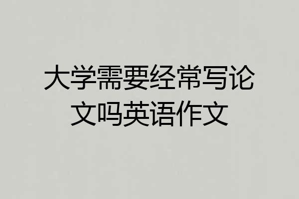 大学需要经常写论文吗英语作文