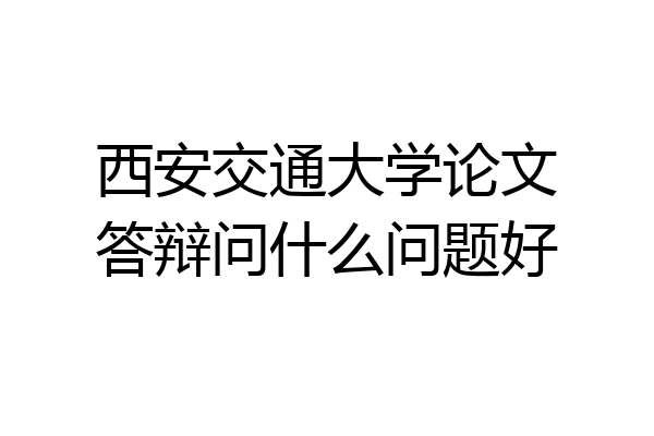 西安交通大学论文答辩问什么问题好