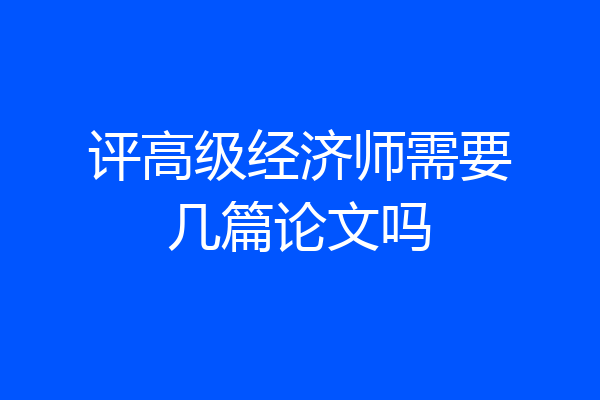 评高级经济师需要几篇论文吗