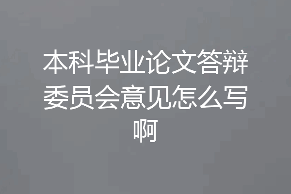 本科毕业论文答辩委员会意见怎么写啊