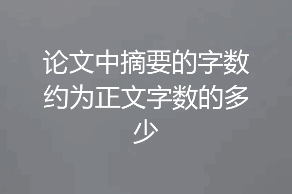论文中摘要的字数约为正文字数的多少