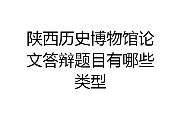 陕西历史博物馆论文答辩题目有哪些类型
