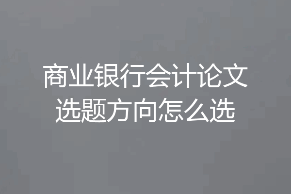 商业银行会计论文选题方向怎么选
