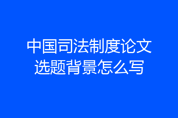 中国司法制度论文选题背景怎么写