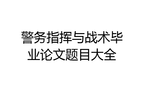 警务指挥与战术毕业论文题目大全
