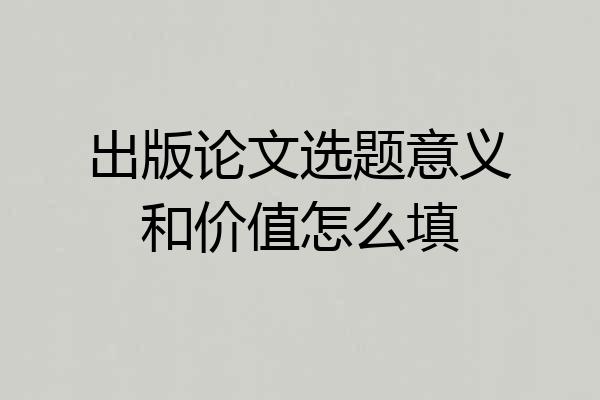 出版论文选题意义和价值怎么填