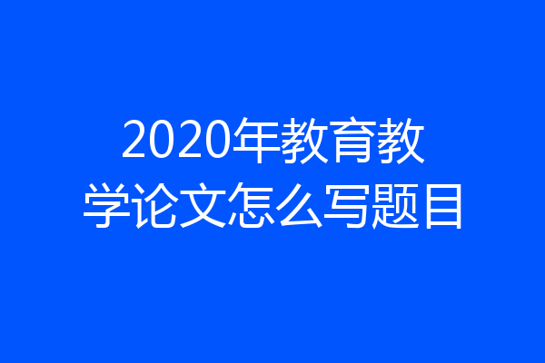 2020年教育教学论文怎么写题目