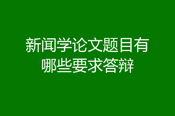 新闻学论文题目有哪些要求答辩