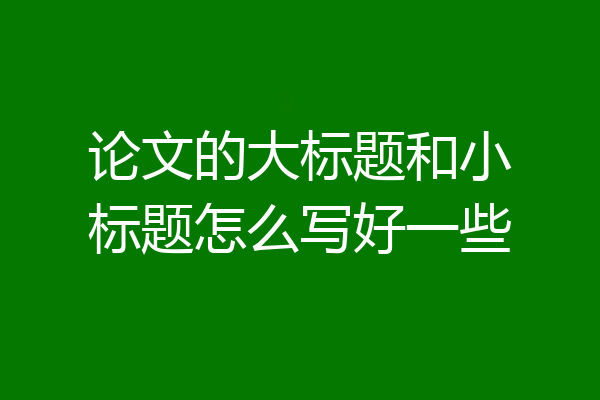 论文的大标题和小标题怎么写好一些