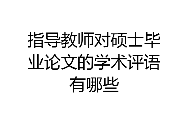 指导教师对硕士毕业论文的学术评语有哪些