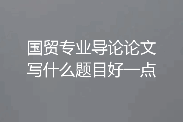 国贸专业导论论文写什么题目好一点