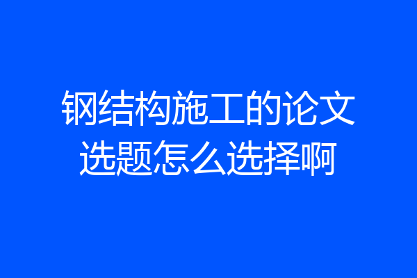 钢结构施工的论文选题怎么选择啊