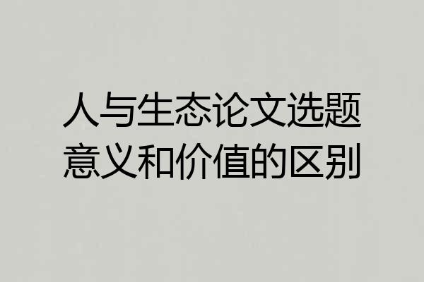 人与生态论文选题意义和价值的区别