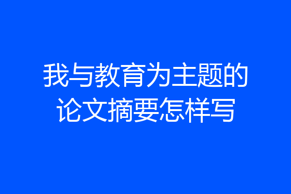我与教育为主题的论文摘要怎样写