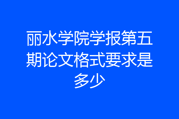 丽水学院学报第五期论文格式要求是多少