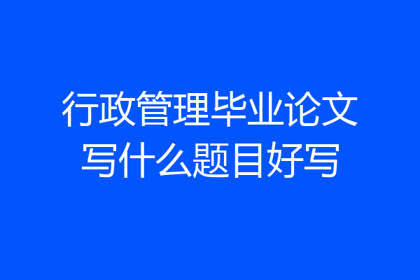 行政管理毕业论文写什么题目好写
