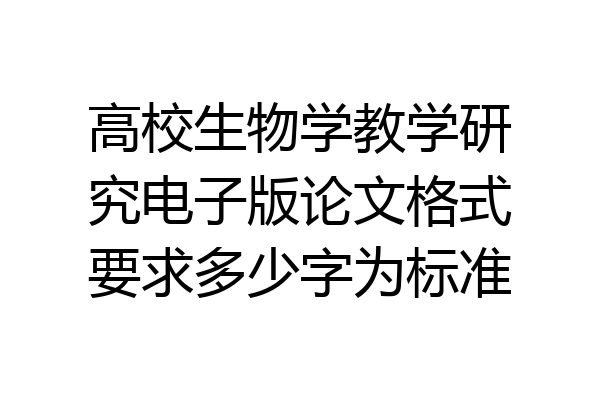 高校生物学教学研究电子版论文格式要求多少字为标准