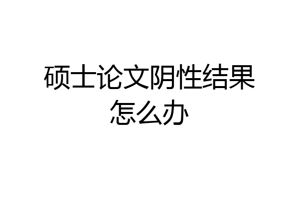 硕士论文阴性结果怎么办