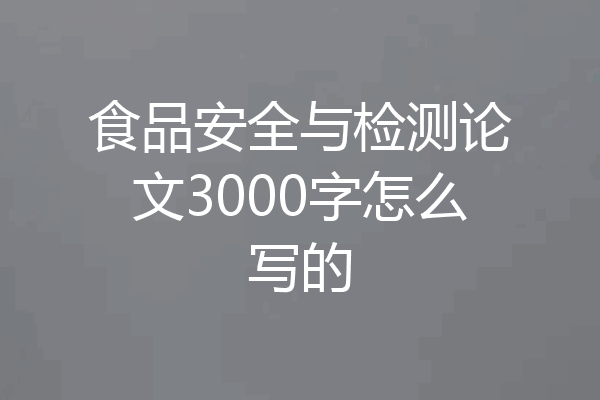 食品安全与检测论文3000字怎么写的