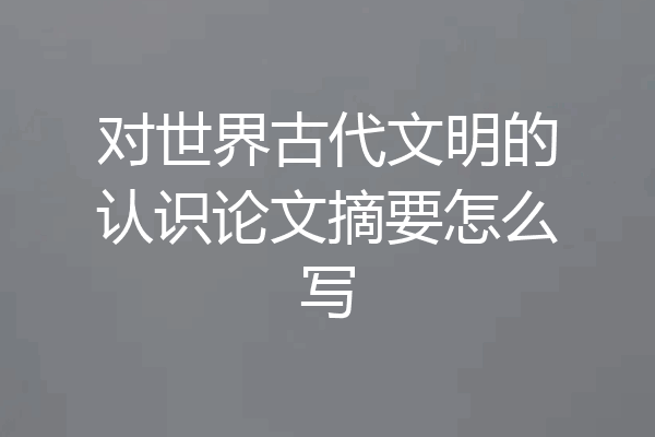 对世界古代文明的认识论文摘要怎么写