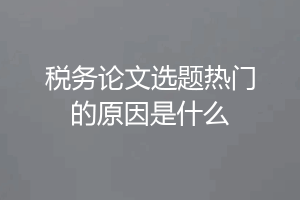 税务论文选题热门的原因是什么