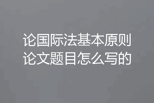 论国际法基本原则论文题目怎么写的