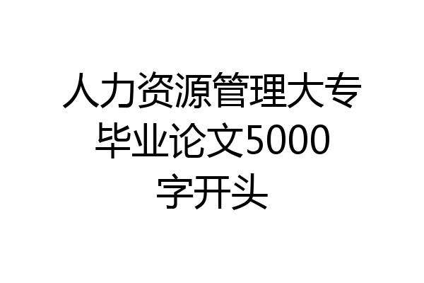 人力资源管理大专毕业论文5000字开头