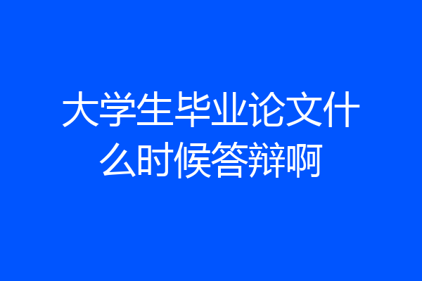 大学生毕业论文什么时候答辩啊