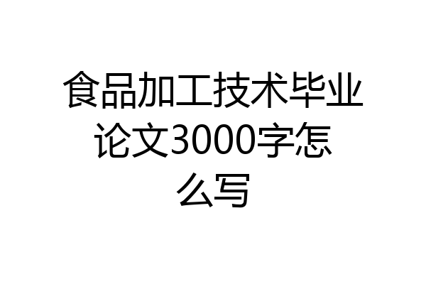 食品加工技术毕业论文3000字怎么写
