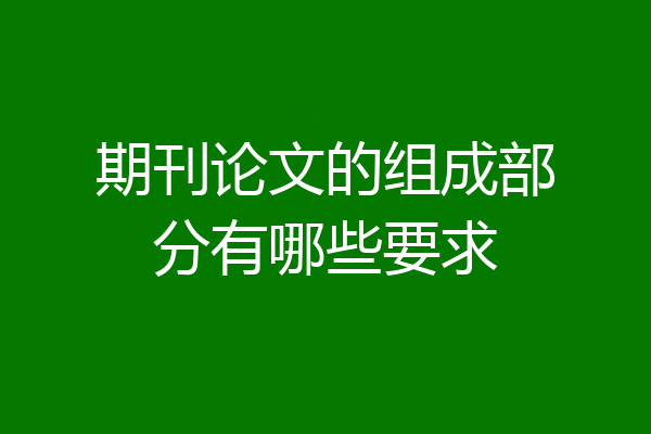 期刊论文的组成部分有哪些要求