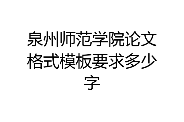 泉州师范学院论文格式模板要求多少字