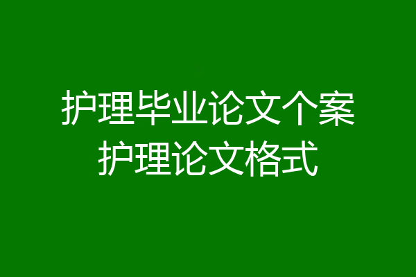 护理毕业论文个案护理论文格式