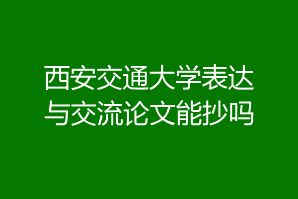 西安交通大学表达与交流论文能抄吗