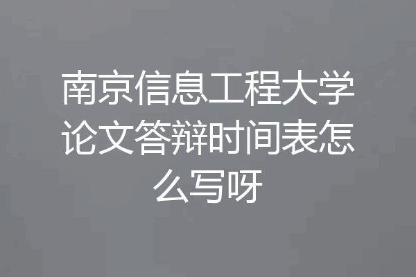南京信息工程大学论文答辩时间表怎么写呀